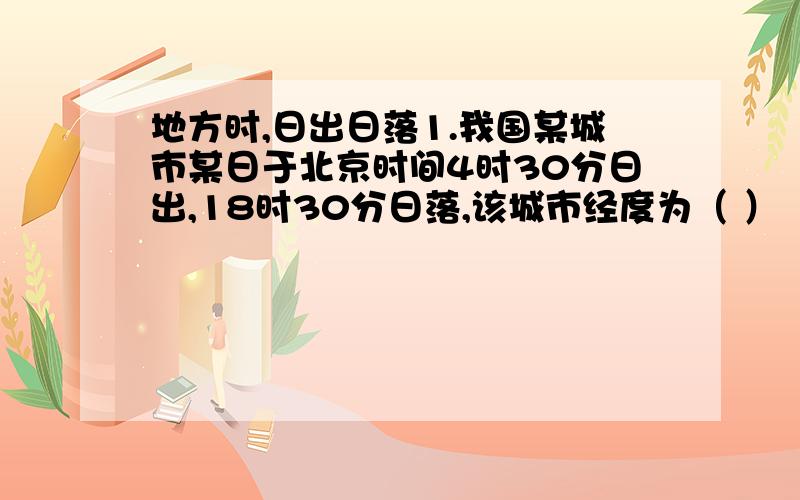 地方时,日出日落1.我国某城市某日于北京时间4时30分日出,18时30分日落,该城市经度为（ ）