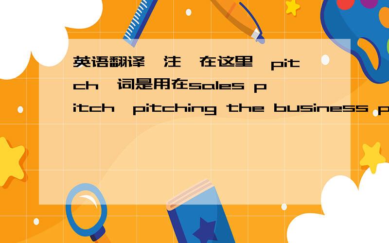 英语翻译【注】在这里,pitch一词是用在sales pitch,pitching the business plan等情景中.本人知道Elevator Pitch 的意思及用法。我一直没有找到满意的直译。“推销”、“游说”、“演讲”均不满意。