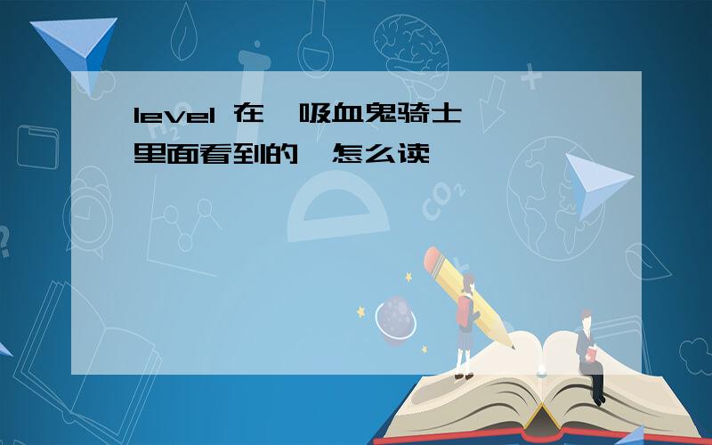 level 在《吸血鬼骑士》里面看到的,怎么读