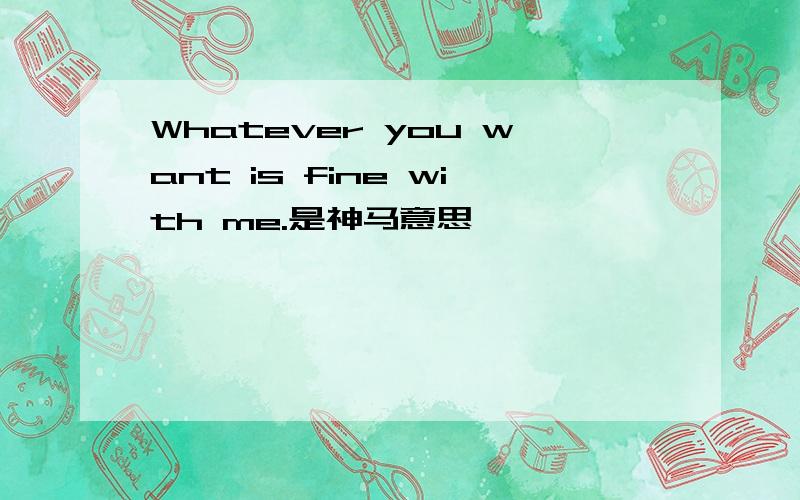 Whatever you want is fine with me.是神马意思