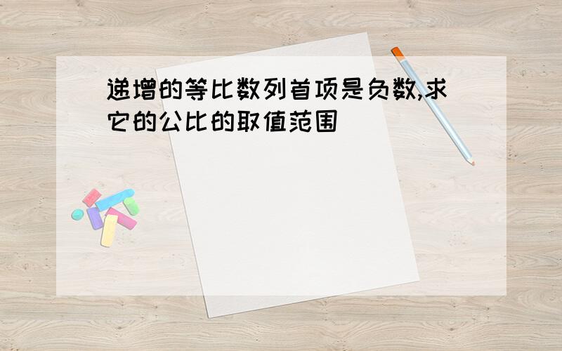 递增的等比数列首项是负数,求它的公比的取值范围