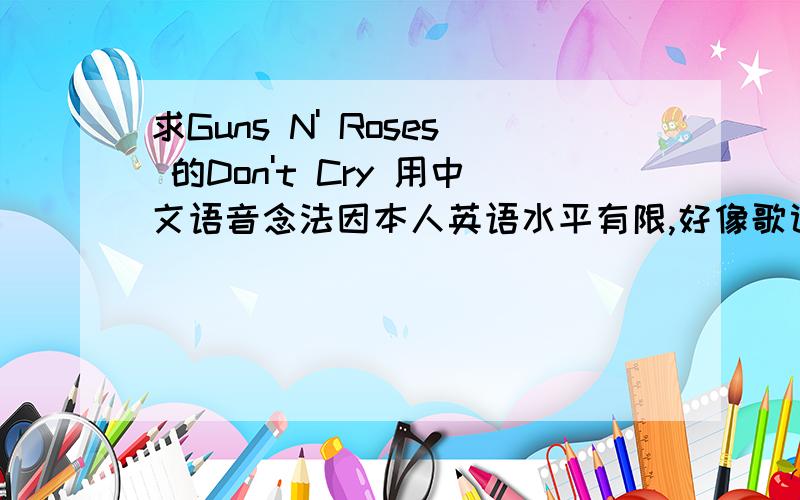 求Guns N' Roses 的Don't Cry 用中文语音念法因本人英语水平有限,好像歌词唱的也不是太清楚.在此求这首歌的中文读法,不是翻译歌词含义,是用中文念法或者拼音打出来.最好能细心的在每句英文