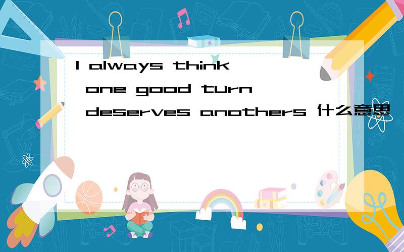 I always think one good turn deserves anothers 什么意思