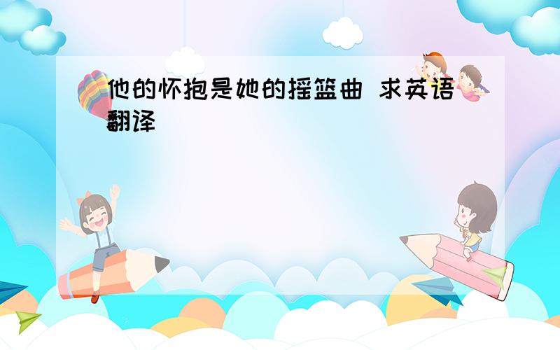 他的怀抱是她的摇篮曲 求英语翻译