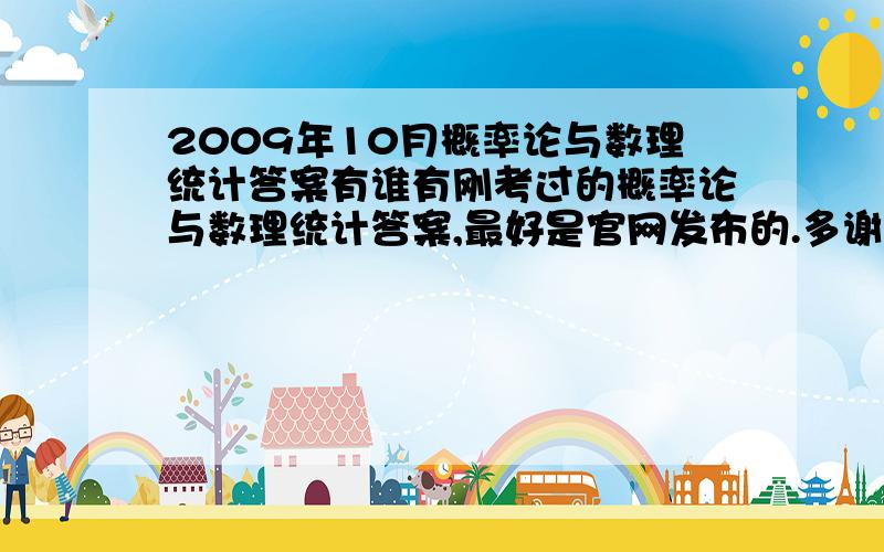 2009年10月概率论与数理统计答案有谁有刚考过的概率论与数理统计答案,最好是官网发布的.多谢了.本人刚考完,心里没底有知道的告诉一声.再次感谢!