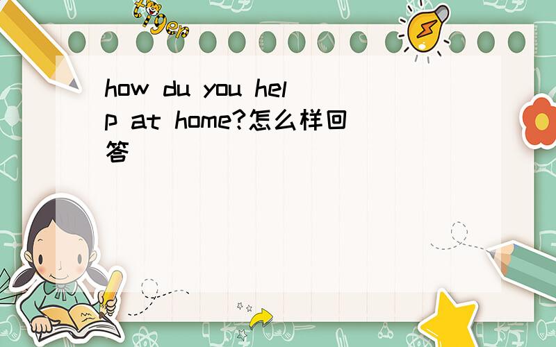 how du you help at home?怎么样回答