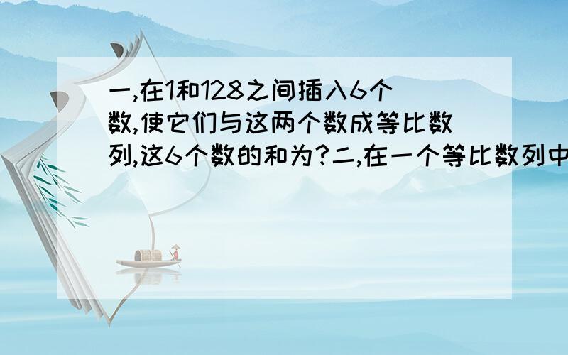 一,在1和128之间插入6个数,使它们与这两个数成等比数列,这6个数的和为?二,在一个等比数列中,记Sn=a1+a2+a3+...+an,已知a3=2S2+1,a4=2S3+1,则公比Q等于?