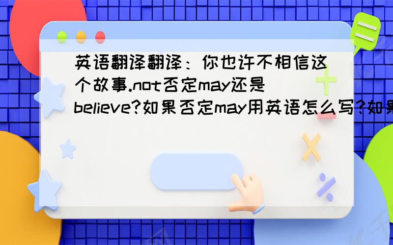 英语翻译翻译：你也许不相信这个故事.not否定may还是believe?如果否定may用英语怎么写?如果否定believe用英语怎么写?两者翻译有什么区别?