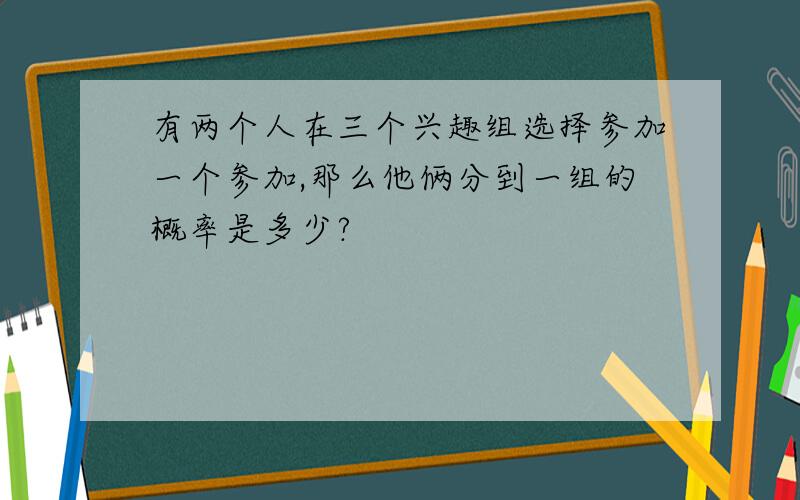 有两个人在三个兴趣组选择参加一个参加,那么他俩分到一组的概率是多少?