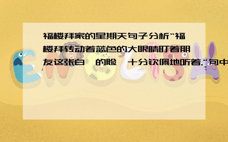 福楼拜家的星期天句子分析“福楼拜转动着蓝色的大眼睛盯着朋友这张白皙的脸,十分钦佩地听着.”句中的“盯着”说明了什么?“钦佩”表现了什么?