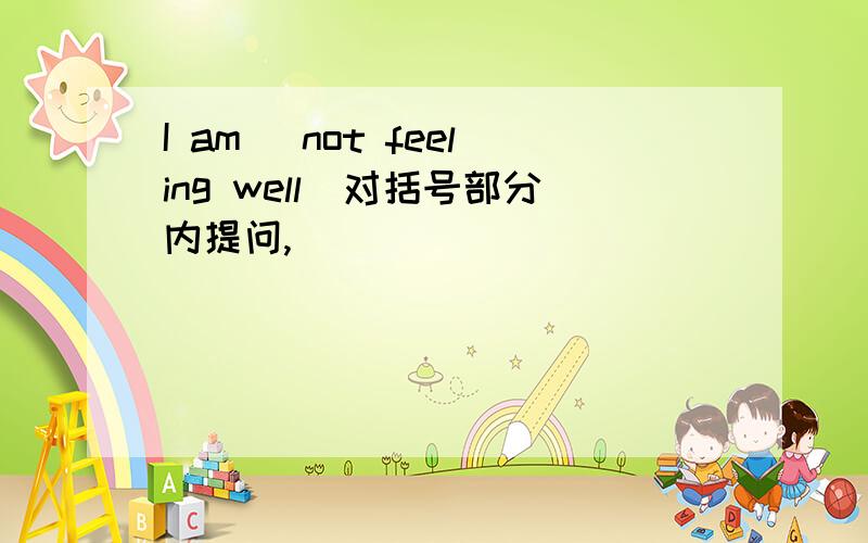 I am (not feeling well)对括号部分内提问,__________ ________ __________ you 怎么填,