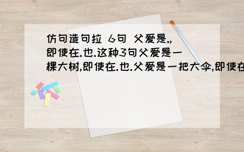 仿句造句拉 6句 父爱是.,即使在.也.这种3句父爱是一棵大树,即使在.也.父爱是一把大伞,即使在.也.父爱是宽阔的海洋,即使在.也.