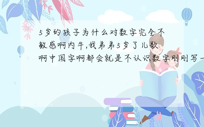 5岁的孩子为什么对数字完全不敏感啊内牛,我弟弟5岁了儿歌啊中国字啊都会就是不认识数字刚刚写一页都知道是什么再拿着本子问就不认识了家人和老师都教了还是这样这怎么办啊