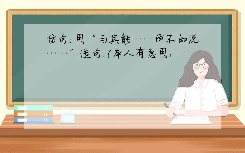 仿句:用“与其能……倒不如说……”造句.(本人有急用,