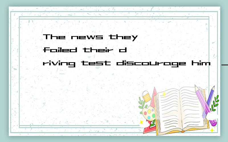 The news they failed their driving test discourage him,______?A did they B didn't they C did it D didn't it我刚查了dislike是否定词 那么discourage也是否定词吧,那为什么不选C反而选了D