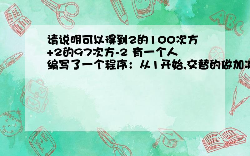 请说明可以得到2的100次方+2的97次方-2 有一个人编写了一个程序：从1开始,交替的做加减或乘法（第一次可以是加法,也可以是乘法）每次加法,将上次运算结果加2或加3；每次乘法,将上次运算