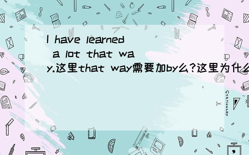 I have learned a lot that way.这里that way需要加by么?这里为什么不加by?that way是什么做什么成分?