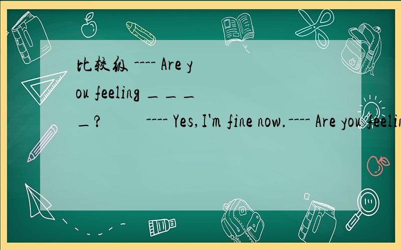 比较级 ---- Are you feeling ____? 　　---- Yes,I'm fine now.---- Are you feeling ____? 　　---- Yes,I'm fine now. 　　A. any well B. any better C. quite good D. quite better 　　答案：B. any 可修饰比较级,quite修饰原级,well的