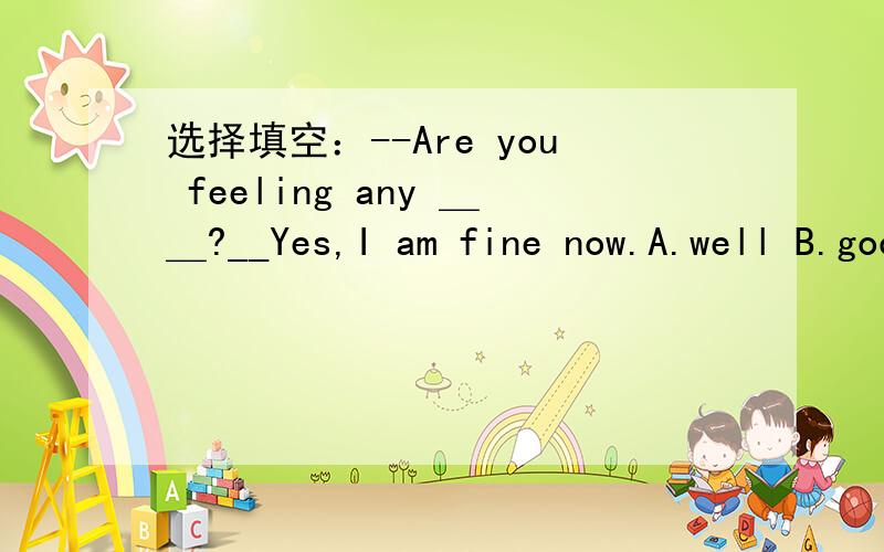 选择填空：--Are you feeling any ＿＿?__Yes,I am fine now.A.well B.good C.better D.quite 选择哪一个?为什么?