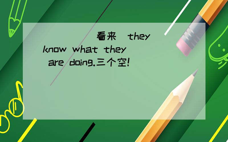 ＿ ＿ ＿（看来）they know what they are doing.三个空!