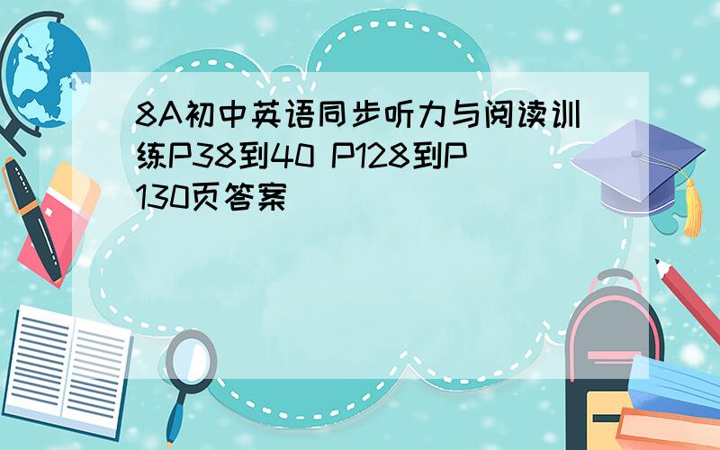 8A初中英语同步听力与阅读训练P38到40 P128到P130页答案