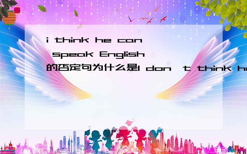 i think he can speak English的否定句为什么是I don't think he can speak English
