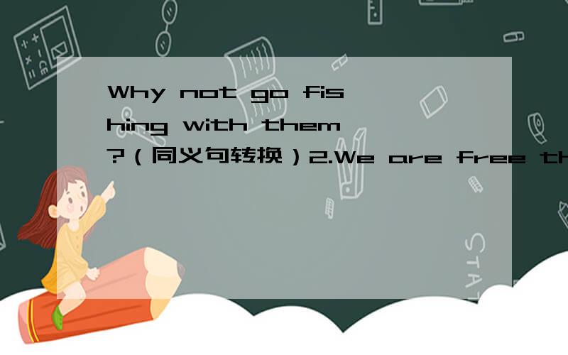 Why not go fishing with them?（同义句转换）2.We are free this Sunday（同义句转换）3.Tom takes （ a guitar） with him 对括号分部分提问4.Would you like to have dinner with me this evening?作肯定回答5.I have to be at home to