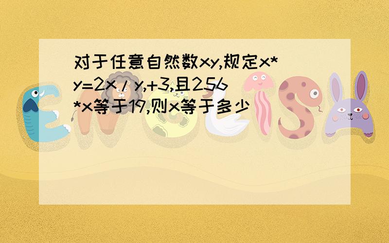 对于任意自然数xy,规定x*y=2x/y,+3,且256*x等于19,则x等于多少