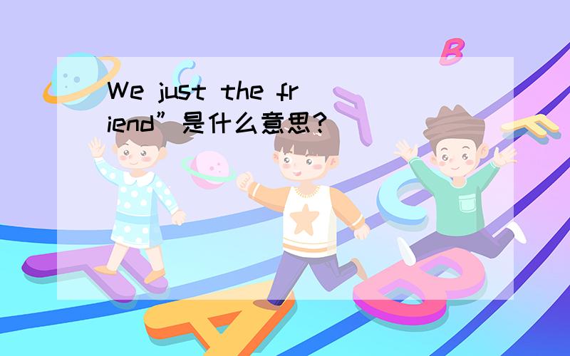 We just the friend”是什么意思?