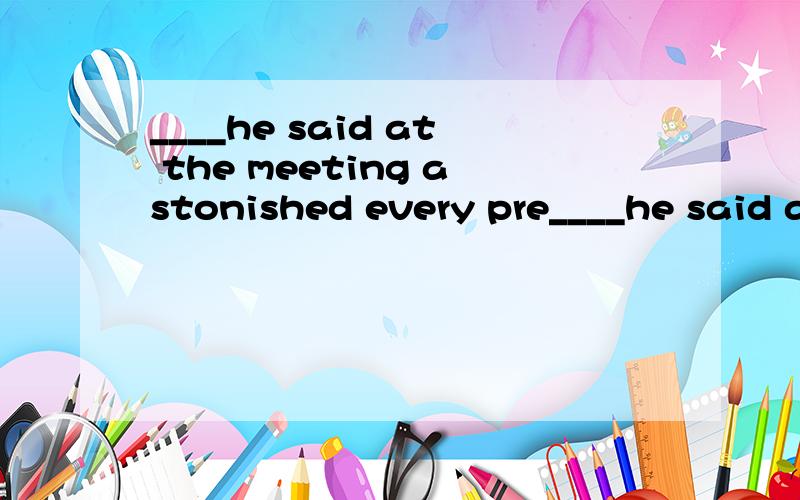 ____he said at the meeting astonished every pre____he said at the meeting  astonished  every present .  A. What  B . That  C. Which  D.When     为什么是A,BCD为什么不可以?