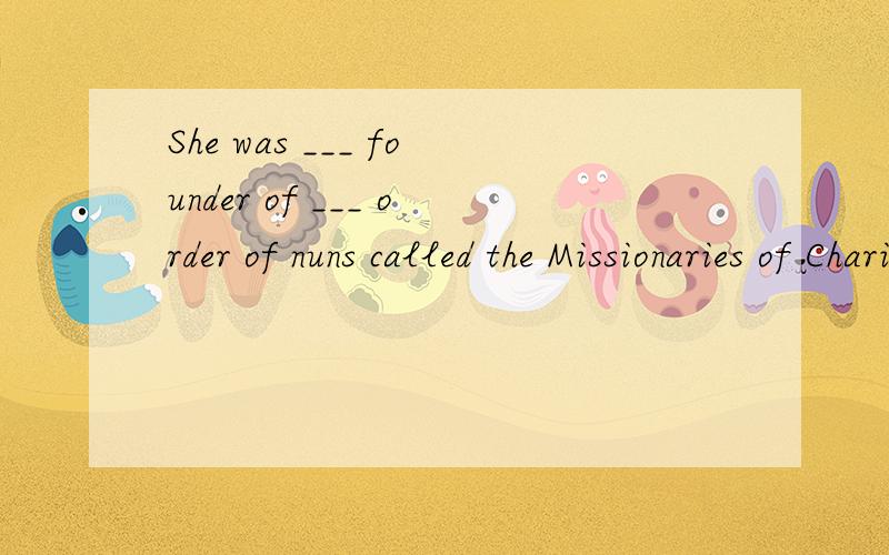 She was ___ founder of ___ order of nuns called the Missionaries of Charity.A.a,an B.a,/ C.the,/ D.the,an