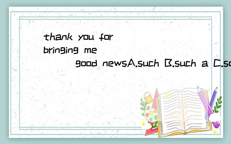 thank you for bringing me _____good newsA.such B.such a C.so