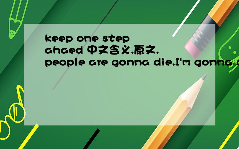 keep one step ahaed 中文含义.原文.people are gonna die.I'm gonna die,Mom.there's no way you can ever be ready for it.I try to be,but I can't .the best we can do now is avoid it as long as we can.keep one step ahead.keep one step ahead.在原文