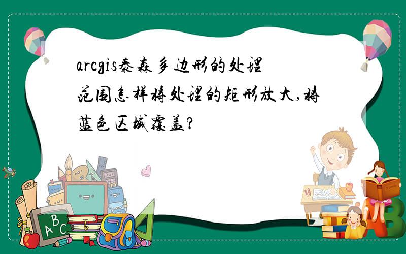 arcgis泰森多边形的处理范围怎样将处理的矩形放大,将蓝色区域覆盖?