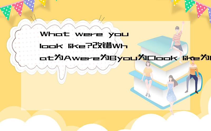 What were you look like?改错What为Awere为Byou为Clook like为D说出错的选项,是A,B,C,D哪一项,然后改为正确的