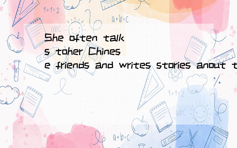 She often talks toher Chinese friends and writes stories anout them.是什么意思?