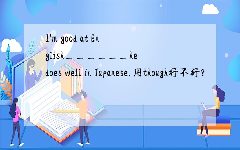 I'm good at English______he does well in Japanese.用though行不行?