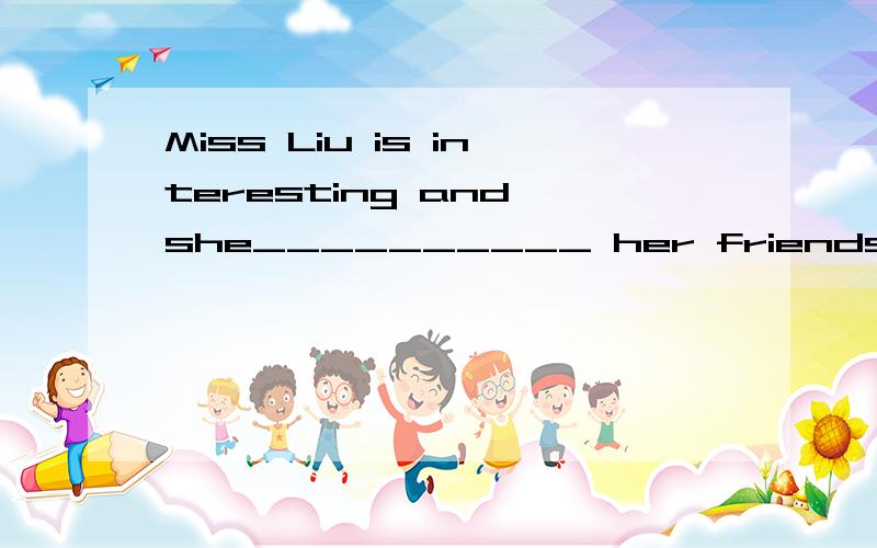 Miss Liu is interesting and she__________ her friends.横线上原封不动填be good with对否?