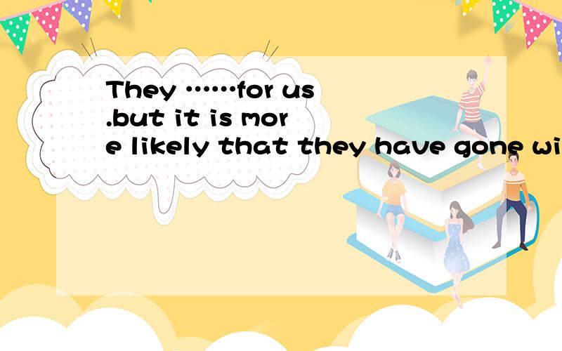 They ……for us .but it is more likely that they have gone without us .A.must be waiting.B can be waiting.C may be waiting.D are waiting.