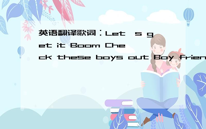 英语翻译歌词：Let's get it Boom Check these boys out Boy friend I see u guys Let's go We know what you want We know what you need We got what you want We got what you need So keep focused and stay tuned Shake that head girl Shake ur head girl