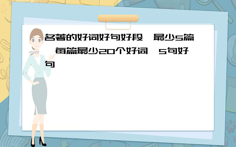 名著的好词好句好段,最少5篇,每篇最少20个好词,5句好句,