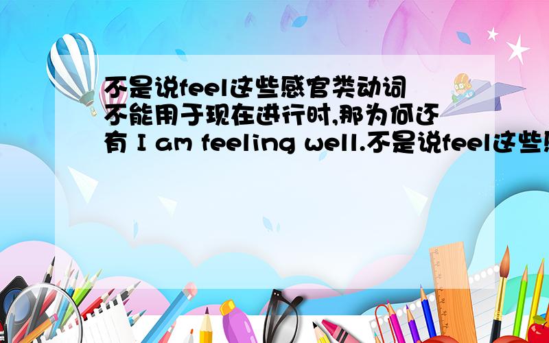 不是说feel这些感官类动词不能用于现在进行时,那为何还有 I am feeling well.不是说feel这些感官类动词不能用于现在进行时,那为何还有  I am feeling well.    这句话?