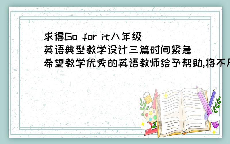 求得Go for it八年级英语典型教学设计三篇时间紧急希望教学优秀的英语教师给予帮助,将不尽感激在线等请发往邮箱93697385@qq。com