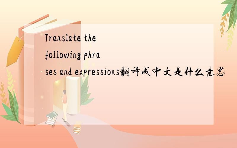 Translate the following phrases and expressions翻译成中文是什么意思