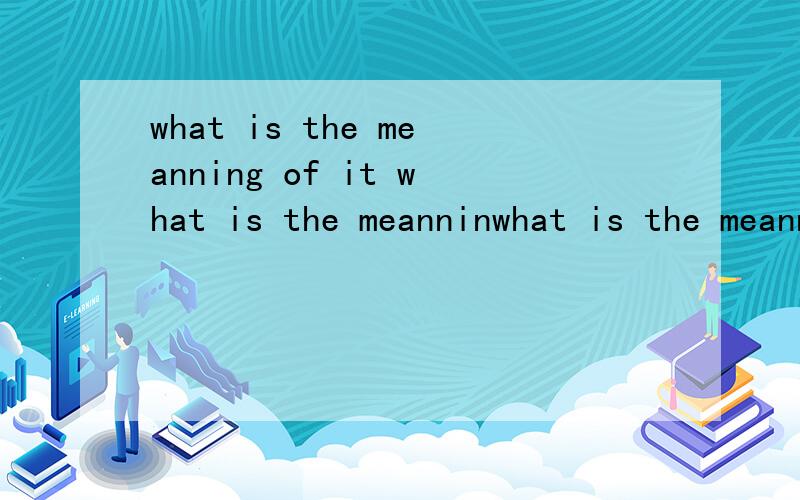 what is the meanning of it what is the meanninwhat is the meanning of it what is the meanning of you 翻译