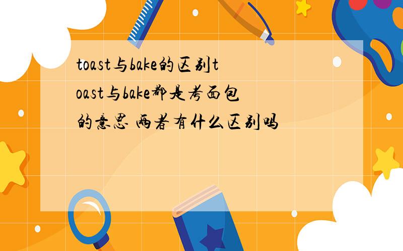 toast与bake的区别toast与bake都是考面包的意思 两者有什么区别吗