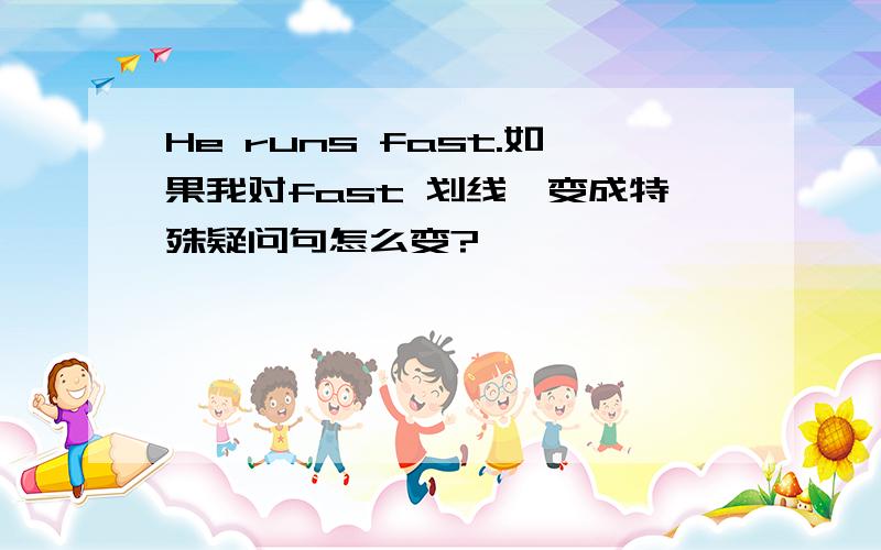 He runs fast.如果我对fast 划线,变成特殊疑问句怎么变?