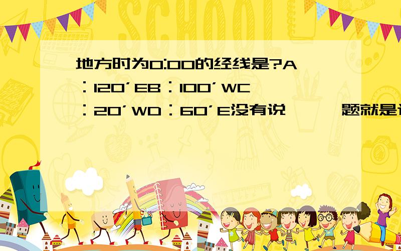 地方时为0:00的经线是?A：120’EB：100’WC：20’WD：60’E没有说```题就是这样的``我自己还纳闷呢 哦``是有个图的