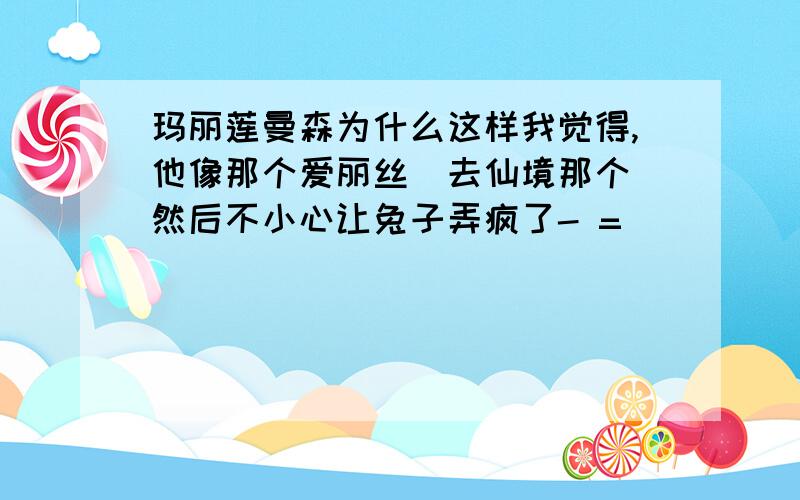 玛丽莲曼森为什么这样我觉得,他像那个爱丽丝(去仙境那个)然后不小心让兔子弄疯了- =