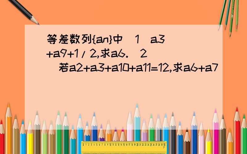 等差数列{an}中（1）a3+a9+1/2,求a6.（2）若a2+a3+a10+a11=12,求a6+a7